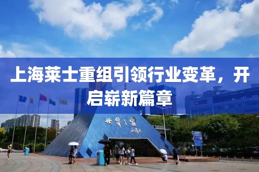 上海萊士重組引領(lǐng)行業(yè)變革，開啟嶄新篇章
