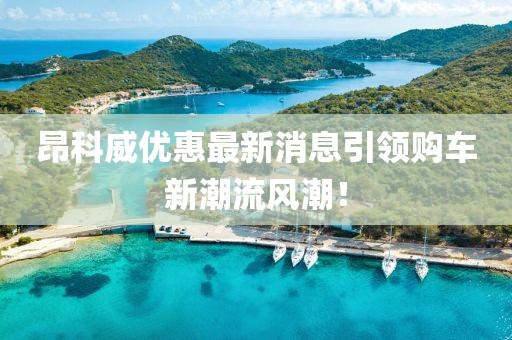 昂科威優(yōu)惠最新消息引領(lǐng)購(gòu)車新潮流風(fēng)潮！