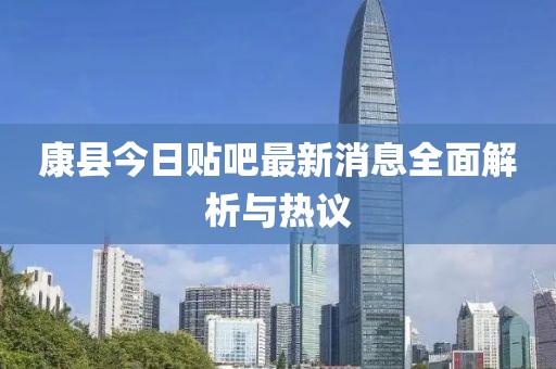 康縣今日貼吧最新消息全面解析與熱議