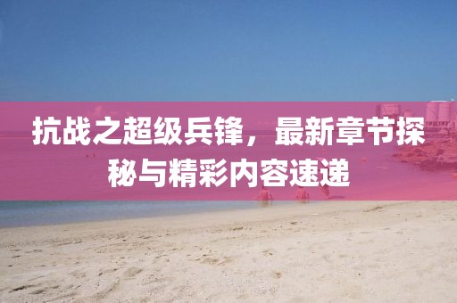 抗戰(zhàn)之超級(jí)兵鋒，最新章節(jié)探秘與精彩內(nèi)容速遞