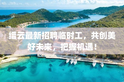 縉云最新招聘臨時工，共創(chuàng)美好未來，把握機(jī)遇！