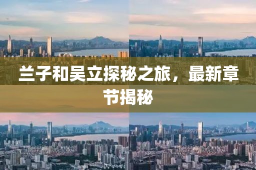 蘭子和吳立探秘之旅，最新章節(jié)揭秘