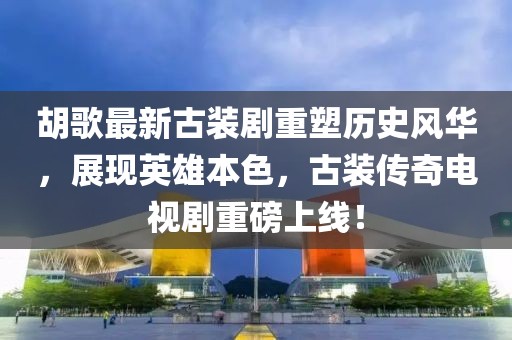 胡歌最新古裝劇重塑歷史風(fēng)華，展現(xiàn)英雄本色，古裝傳奇電視劇重磅上線！