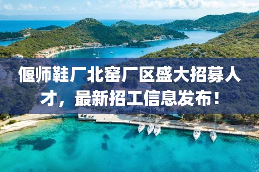 偃師鞋廠北窯廠區(qū)盛大招募人才，最新招工信息發(fā)布！