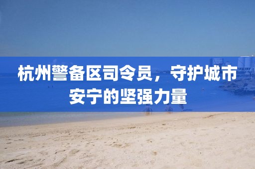 杭州警備區(qū)司令員，守護城市安寧的堅強力量