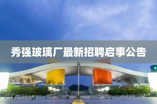 秀強玻璃廠最新招聘啟事公告