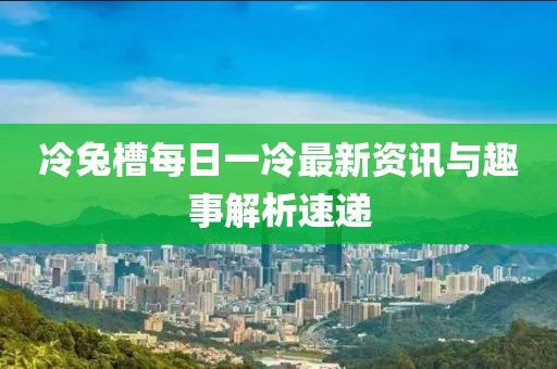 冷兔槽每日一冷最新資訊與趣事解析速遞