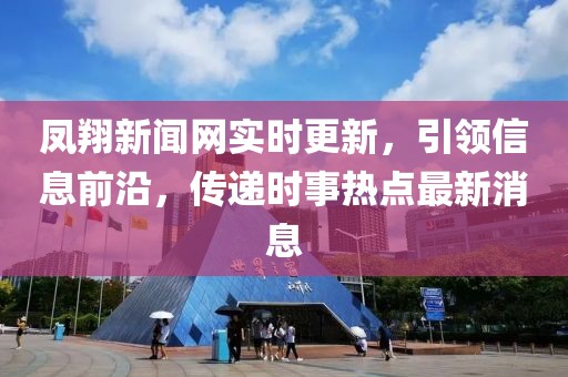 鳳翔新聞網(wǎng)實(shí)時(shí)更新，引領(lǐng)信息前沿，傳遞時(shí)事熱點(diǎn)最新消息