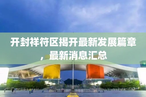 開封祥符區(qū)揭開最新發(fā)展篇章，最新消息匯總