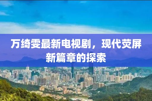 萬綺雯最新電視劇，現(xiàn)代熒屏新篇章的探索