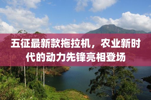 五征最新款拖拉機(jī)，農(nóng)業(yè)新時(shí)代的動(dòng)力先鋒亮相登場(chǎng)