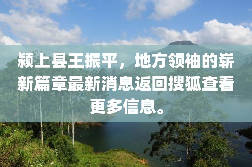 潁上縣王振平，地方領(lǐng)袖的嶄新篇章最新消息返回搜狐查看更多信息。