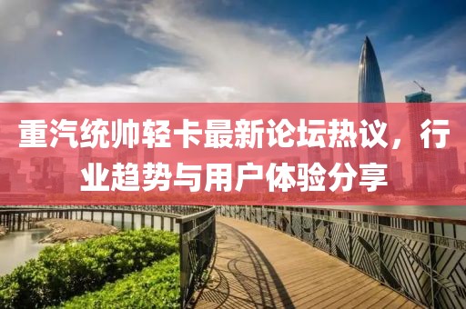 重汽統(tǒng)帥輕卡最新論壇熱議，行業(yè)趨勢(shì)與用戶體驗(yàn)分享