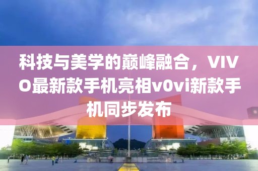 科技與美學(xué)的巔峰融合，VIVO最新款手機(jī)亮相v0vi新款手機(jī)同步發(fā)布