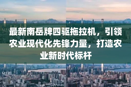 最新南岳牌四驅(qū)拖拉機(jī)，引領(lǐng)農(nóng)業(yè)現(xiàn)代化先鋒力量，打造農(nóng)業(yè)新時(shí)代標(biāo)桿