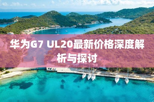 華為G7 UL20最新價格深度解析與探討