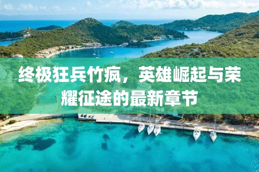 終極狂兵竹瘋，英雄崛起與榮耀征途的最新章節(jié)