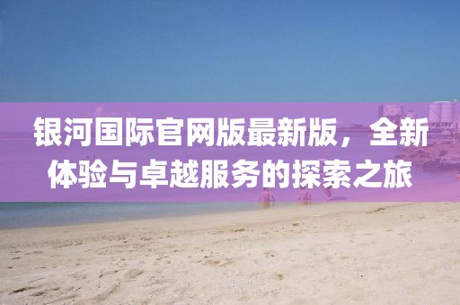 銀河國際官網(wǎng)版最新版，全新體驗(yàn)與卓越服務(wù)的探索之旅