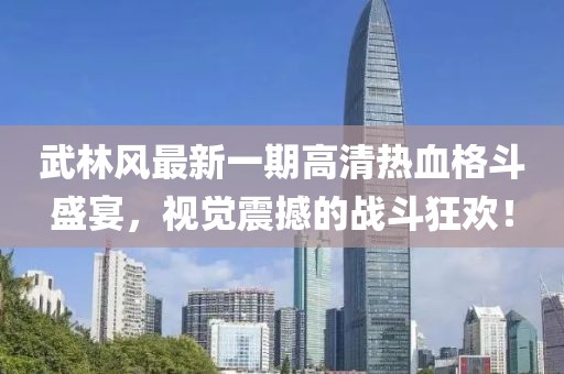 武林風最新一期高清熱血格斗盛宴，視覺震撼的戰(zhàn)斗狂歡！