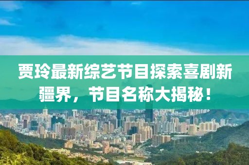 賈玲最新綜藝節(jié)目探索喜劇新疆界，節(jié)目名稱大揭秘！