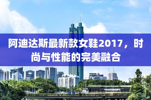 阿迪達斯最新款女鞋2017，時尚與性能的完美融合