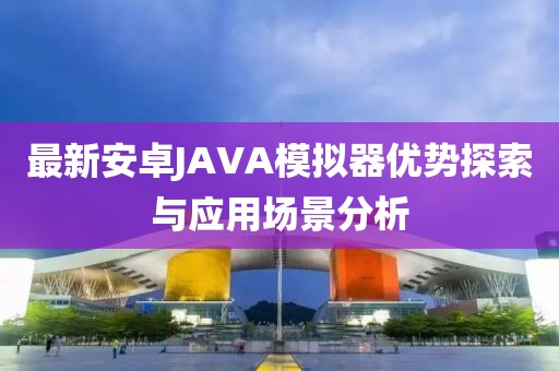 最新安卓JAVA模擬器優(yōu)勢(shì)探索與應(yīng)用場(chǎng)景分析
