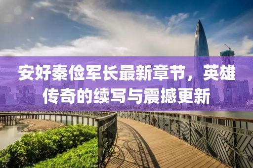 安好秦儉軍長(zhǎng)最新章節(jié)，英雄傳奇的續(xù)寫與震撼更新