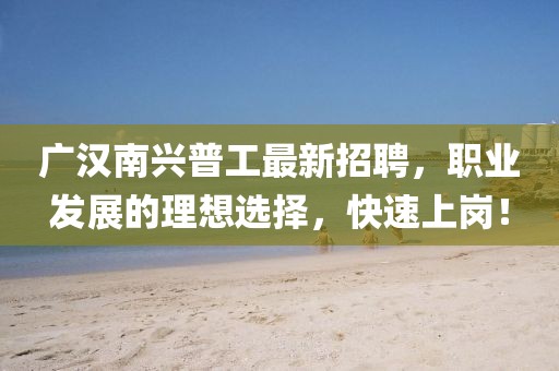 廣漢南興普工最新招聘，職業(yè)發(fā)展的理想選擇，快速上崗！