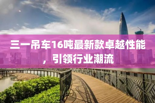 三一吊車16噸最新款卓越性能，引領(lǐng)行業(yè)潮流