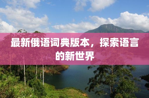最新俄語(yǔ)詞典版本，探索語(yǔ)言的新世界