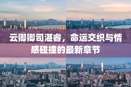 云卿卿司湛睿，命運(yùn)交織與情感碰撞的最新章節(jié)