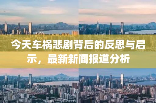 今天車禍悲劇背后的反思與啟示，最新新聞報道分析