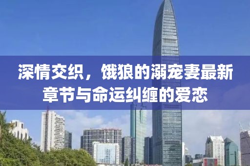 深情交織，餓狼的溺寵妻最新章節(jié)與命運糾纏的愛戀