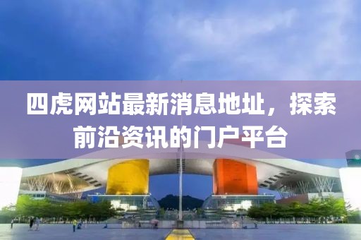四虎網(wǎng)站最新消息地址，探索前沿資訊的門戶平臺