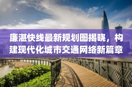 廉湛快線最新規(guī)劃圖揭曉，構(gòu)建現(xiàn)代化城市交通網(wǎng)絡(luò)新篇章