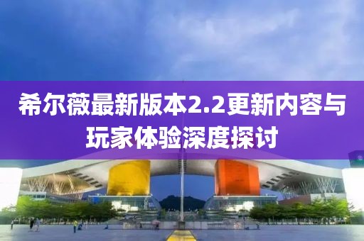 希爾薇最新版本2.2更新內(nèi)容與玩家體驗(yàn)深度探討