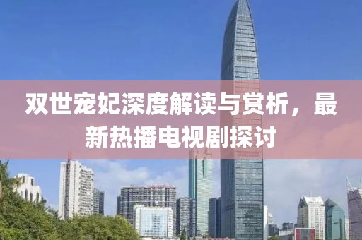 雙世寵妃深度解讀與賞析，最新熱播電視劇探討