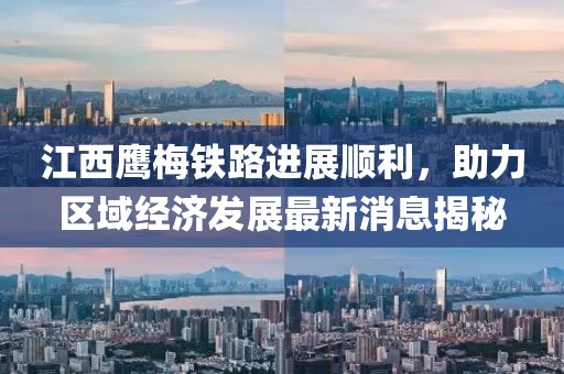 江西鷹梅鐵路進(jìn)展順利，助力區(qū)域經(jīng)濟(jì)發(fā)展最新消息揭秘