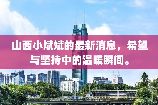 山西小斌斌的最新消息，希望與堅持中的溫暖瞬間。