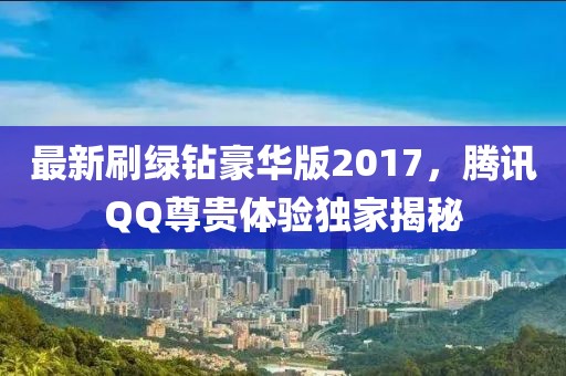 最新刷綠鉆豪華版2017，騰訊QQ尊貴體驗(yàn)獨(dú)家揭秘