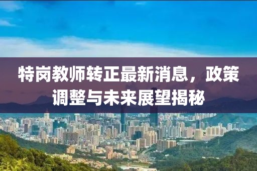 特崗教師轉(zhuǎn)正最新消息，政策調(diào)整與未來(lái)展望揭秘