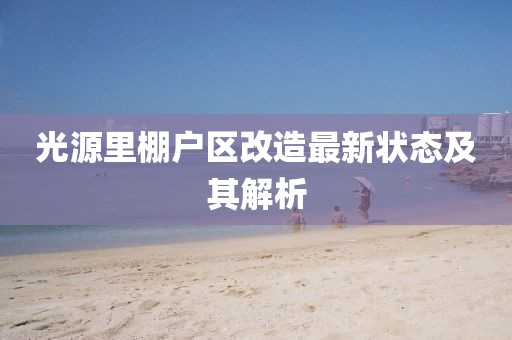 光源里棚戶區(qū)改造最新狀態(tài)及其解析