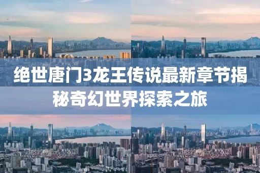 絕世唐門3龍王傳說最新章節(jié)揭秘奇幻世界探索之旅