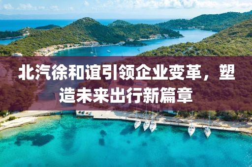 北汽徐和誼引領(lǐng)企業(yè)變革，塑造未來出行新篇章