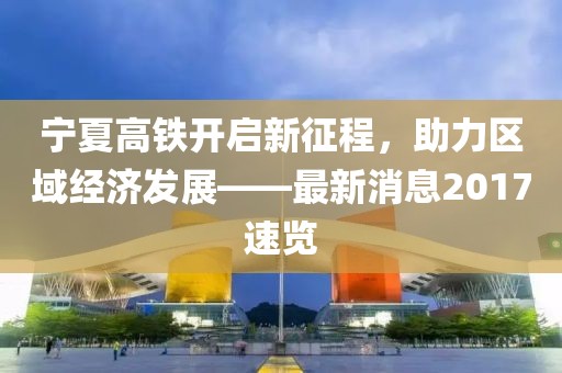 寧夏高鐵開(kāi)啟新征程，助力區(qū)域經(jīng)濟(jì)發(fā)展——最新消息2017速覽