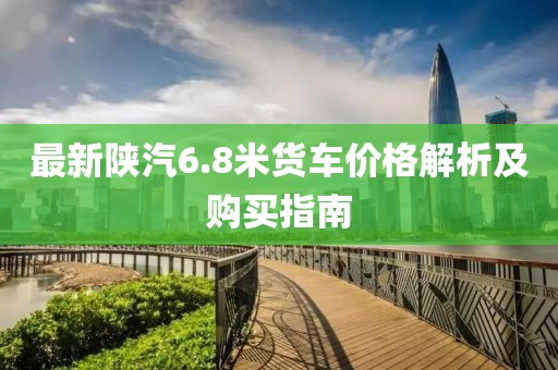 最新陜汽6.8米貨車價(jià)格解析及購(gòu)買指南