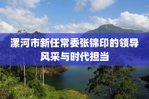 漯河市新任常委張錦印的領(lǐng)導(dǎo)風(fēng)采與時代擔(dān)當(dāng)