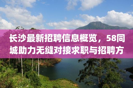 長沙最新招聘信息概覽，58同城助力無縫對接求職與招聘方