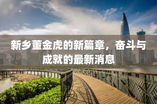 新鄉(xiāng)董金虎的新篇章，奮斗與成就的最新消息