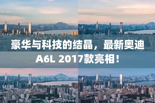 豪華與科技的結(jié)晶，最新奧迪A6L 2017款亮相！